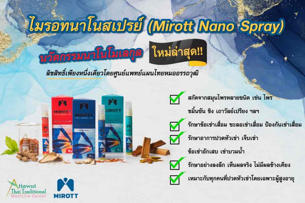 ไมรอทนาโนสเปรย์ (Mirott Nano Spray) นวัตกรรมนาโนโมเลกุล ใหม่ล่าสุด !!! ลิขสิทธิ์เพียงหนึ่งเดียวโดยศูนย์แพทย์แผนไทยหมออรรถวุฒิ
	สกัดจากสมุนไพรหลายชนิด เช่น ไพร ขมิ้นชัน ขิง เถาวัลย์เปรียง ฯลฯ
รักษาข้อเข่าเสื่อม ชะลอเข่าเสื่อม ป้องกันเข่าเสื่อม
รักษาอาการปวดหัวเข่า เจ็บเข่า ข้อเข่าอักเสบ เข่าบวมน้ำ
รักษาอย่างลงลึก เห็นผลจริง ไม่มีผลข้างเคียง
เหมาะกับทุกคนที่ปวดหัวเข่าโดยเฉพาะผู้สูงอายุ