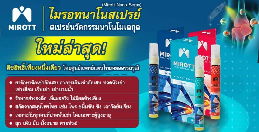 ไมรอทนาโนสเปรย์ (Mirott Nano Spray) สเปรย์นวัตกรรมนาโนโมเลกุล ใหม่ล่าสุด! 
ลิขสิทธิ์เพียงหนึ่งเดียว โดยศูนย์แพทย์แผนไทยหมออรรถวุฒิ
ยารักษาข้อเข่าอักเสบ อาการเอ็นเข่าอักเสบ ปวดหัวเข่า เข่าเสื่อม เจ็บเข่า เข่าบวมน้ำ
รักษาอย่างลงลึก เห็นผลจริง ไม่มีผลข้างเคียง
สกัดจากสมุนไพรไทย เช่น ไพร ขมิ้นชัน ขิง เถาวัลย์เปรียง 
เหมาะกับทุกคนที่ปวดหัวเข่า โดยเฉพาะผู้สูงอายุ
ลุก เดิน ยืน นั่งสบาย หายห่วง! 